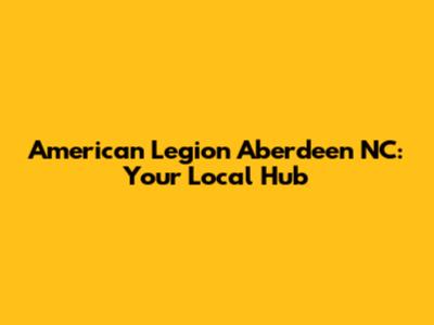 American Legion Aberdeen NC: Your Local Hub