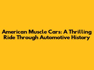 American Muscle Cars: A Thrilling Ride Through Automotive History