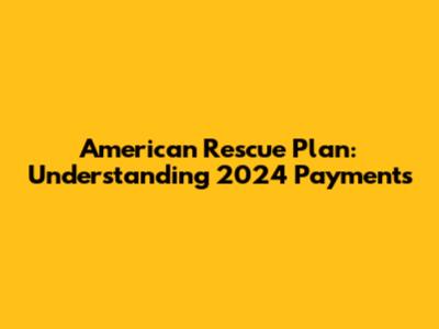American Rescue Plan: Understanding 2024 Payments