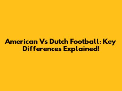 American Vs Dutch Football: Key Differences Explained!