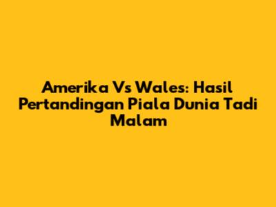 Amerika Vs Wales: Hasil Pertandingan Piala Dunia Tadi Malam