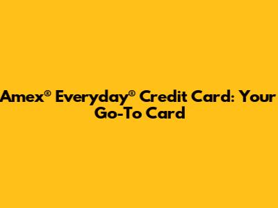 Amex® Everyday® Credit Card: Your Go-To Card