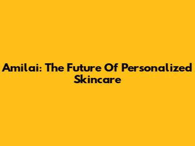 Amilai: The Future Of Personalized Skincare