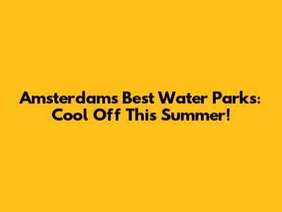 Amsterdam's Best Water Parks: Cool Off This Summer!