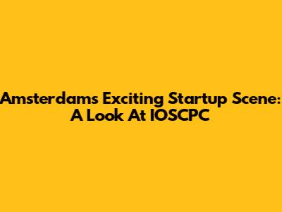 Amsterdam's Exciting Startup Scene: A Look At IOSCPC