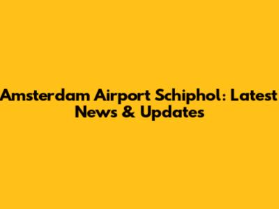 Amsterdam Airport Schiphol: Latest News & Updates