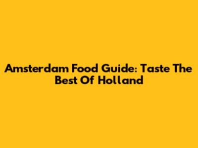 Amsterdam Food Guide: Taste The Best Of Holland