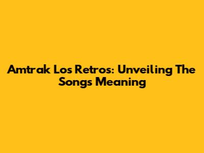 Amtrak Los Retros: Unveiling The Song's Meaning
