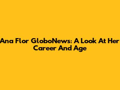 Ana Flor GloboNews: A Look At Her Career And Age