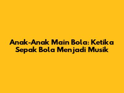 Anak-Anak Main Bola: Ketika Sepak Bola Menjadi Musik