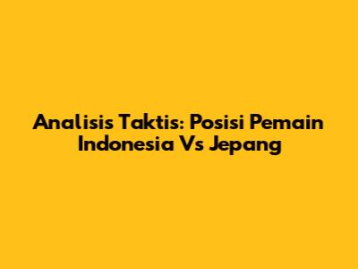 Analisis Taktis: Posisi Pemain Indonesia Vs Jepang