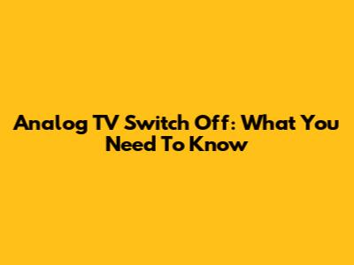 Analog TV Switch Off: What You Need To Know