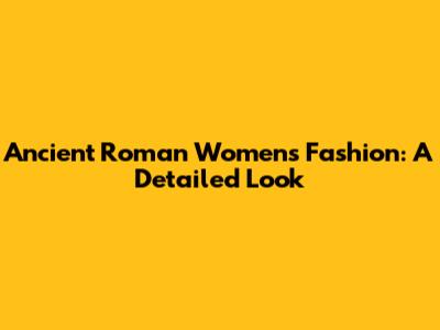 Ancient Roman Women's Fashion: A Detailed Look