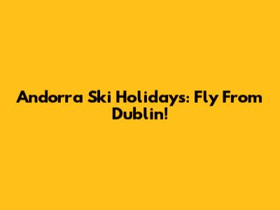 Andorra Ski Holidays: Fly From Dublin!