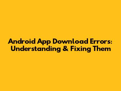 Android App Download Errors: Understanding & Fixing Them