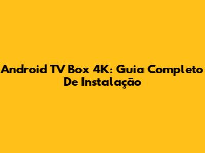Android TV Box 4K: Guia Completo De Instalação