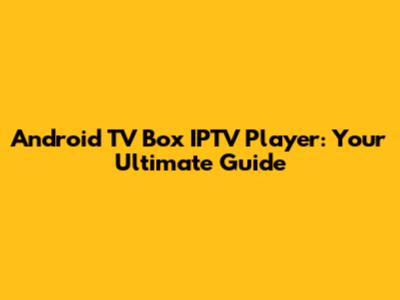 Android TV Box IPTV Player: Your Ultimate Guide
