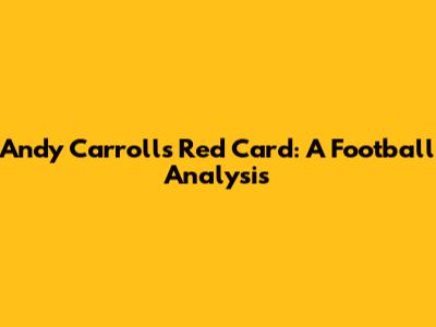 Andy Carroll's Red Card: A Football Analysis