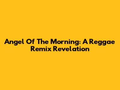 Angel Of The Morning: A Reggae Remix Revelation