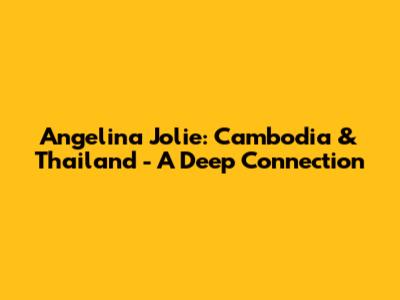 Angelina Jolie: Cambodia & Thailand - A Deep Connection