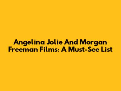 Angelina Jolie And Morgan Freeman Films: A Must-See List