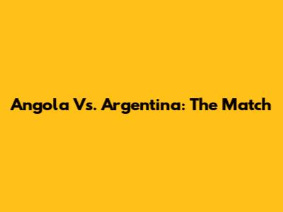 Angola Vs. Argentina: The Match