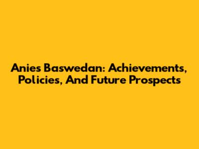 Anies Baswedan: Achievements, Policies, And Future Prospects