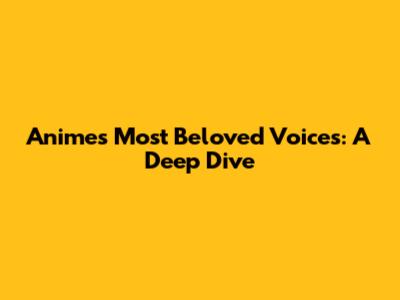 Anime's Most Beloved Voices: A Deep Dive