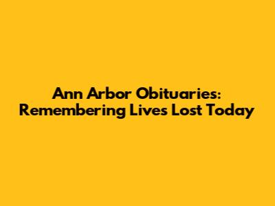 Ann Arbor Obituaries: Remembering Lives Lost Today