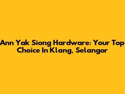 Ann Yak Siong Hardware: Your Top Choice In Klang, Selangor