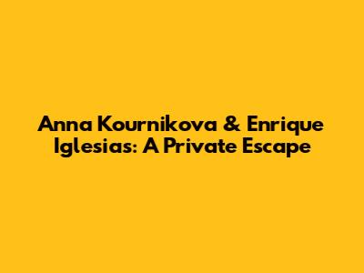 Anna Kournikova & Enrique Iglesias: A Private Escape