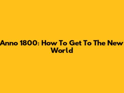 Anno 1800: How To Get To The New World