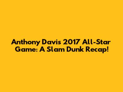 Anthony Davis' 2017 All-Star Game: A Slam Dunk Recap!