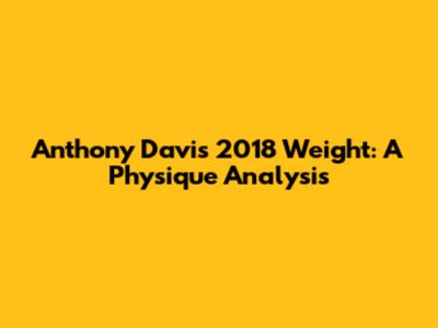 Anthony Davis' 2018 Weight: A Physique Analysis