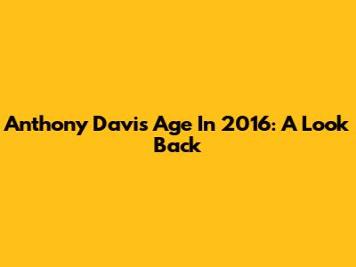 Anthony Davis' Age In 2016: A Look Back