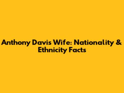 Anthony Davis' Wife: Nationality & Ethnicity Facts