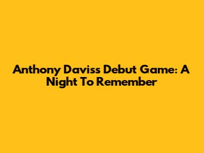 Anthony Davis's Debut Game: A Night To Remember