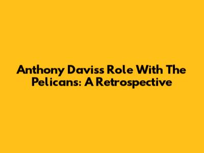 Anthony Davis's Role With The Pelicans: A Retrospective