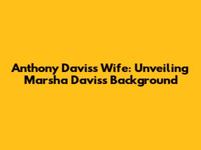 Anthony Davis's Wife: Unveiling Marsha Davis's Background