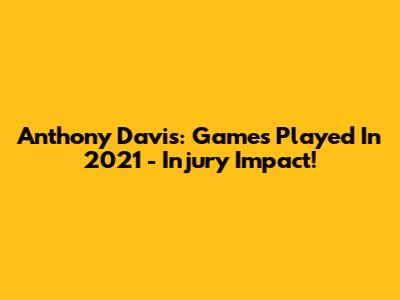 Anthony Davis: Games Played In 2021 - Injury Impact!