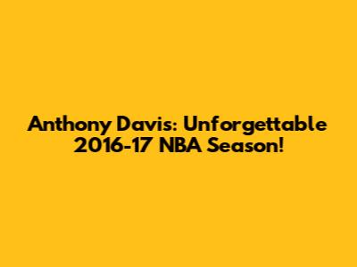 Anthony Davis: Unforgettable 2016-17 NBA Season!