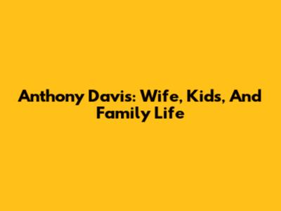 Anthony Davis: Wife, Kids, And Family Life