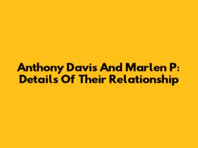 Anthony Davis And Marlen P: Details Of Their Relationship