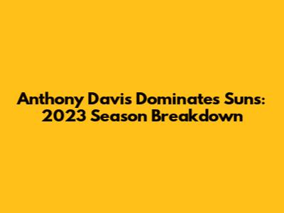 Anthony Davis Dominates Suns: 2023 Season Breakdown