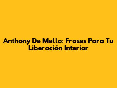 Anthony De Mello: Frases Para Tu Liberación Interior