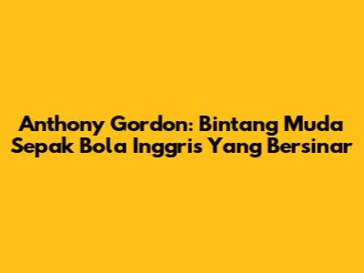 Anthony Gordon: Bintang Muda Sepak Bola Inggris Yang Bersinar