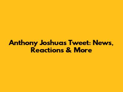 Anthony Joshua's Tweet: News, Reactions & More