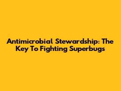 Antimicrobial Stewardship: The Key To Fighting Superbugs