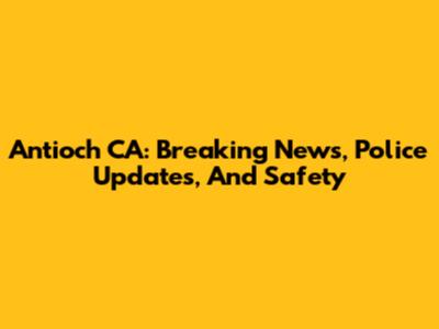 Antioch CA: Breaking News, Police Updates, And Safety