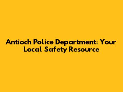 Antioch Police Department: Your Local Safety Resource